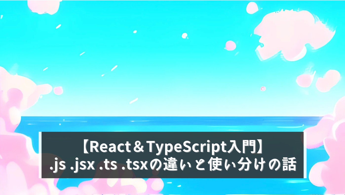 【React＆TypeScript入門】.js .jsx .ts .tsxの違いと使い分けの話