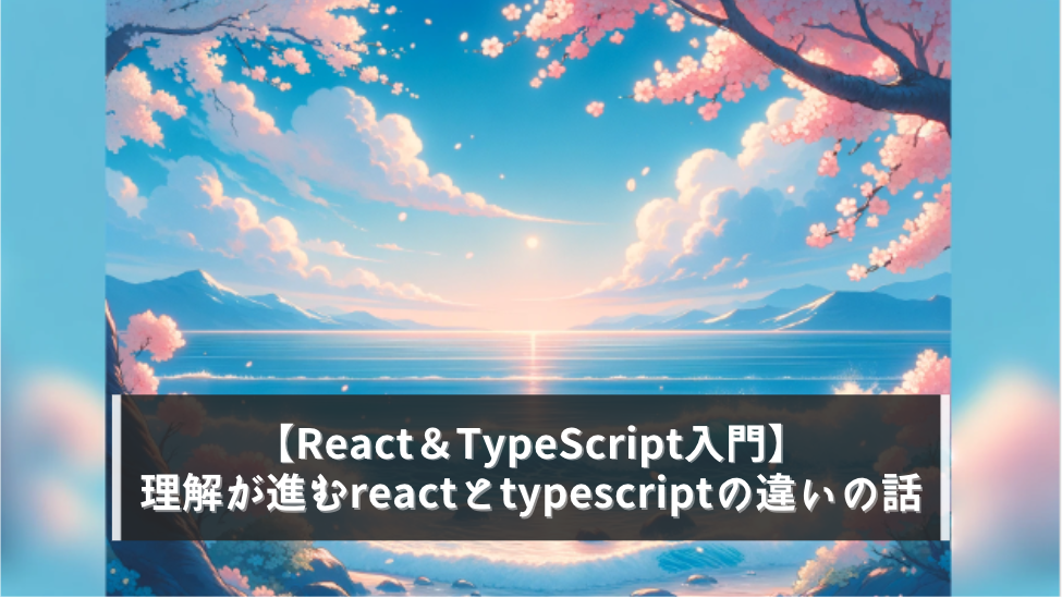 【React＆TypeScript入門】理解が進むreactとtypescriptの違いの話